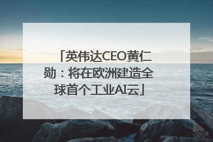 英伟达CEO黄仁勋：将在欧洲建造全球首个工业AI云