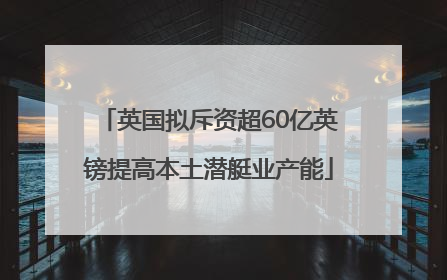 英国拟斥资超60亿英镑提高本土潜艇业产能