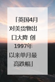 英国4月对美货物出口大降 创1997年以来单月最高跌幅