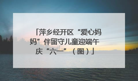 萍乡经开区“爱心妈妈”伴留守儿童迎端午庆“六一”（图）