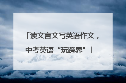 读文言文写英语作文，中考英语“玩跨界”