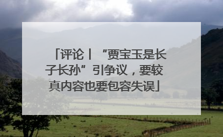 评论丨“贾宝玉是长子长孙”引争议，要较真内容也要包容失误