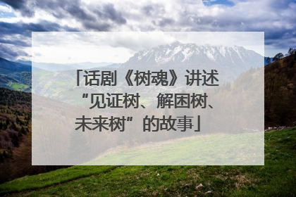 话剧《树魂》讲述“见证树、解困树、未来树”的故事