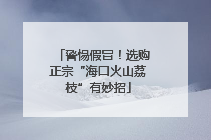 警惕假冒！选购正宗“海口火山荔枝”有妙招