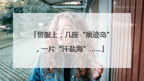 警服上，几座“痕迹岛”，一片“汗盐海”……