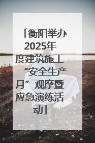 衡阳举办2025年度建筑施工“安全生产月”观摩暨应急演练活动