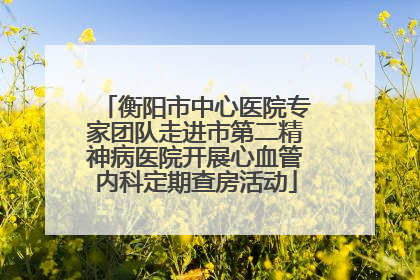 衡阳市中心医院专家团队走进市第二精神病医院开展心血管内科定期查房活动