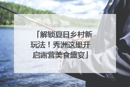 解锁夏日乡村新玩法！秀洲这里开启露营美食盛宴
