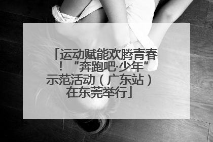 运动赋能欢腾青春！“奔跑吧·少年”示范活动（广东站）在东莞举行