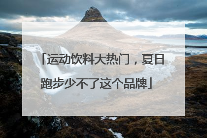 运动饮料大热门，夏日跑步少不了这个品牌