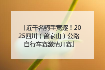 近千名骑手竞逐！2025四川（曾家山）公路自行车赛激情开赛