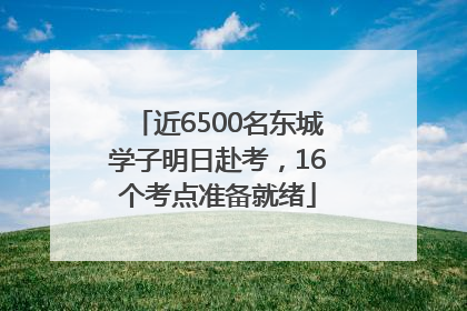 近6500名东城学子明日赴考，16个考点准备就绪