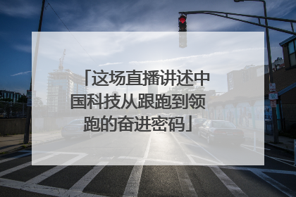 这场直播讲述中国科技从跟跑到领跑的奋进密码