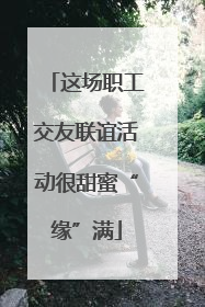 这场职工交友联谊活动很甜蜜“缘”满