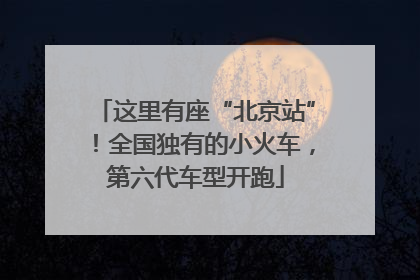 这里有座“北京站”！全国独有的小火车，第六代车型开跑