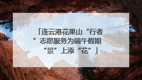 连云港花果山“行者”志愿服务为端午假期“景”上添“花”