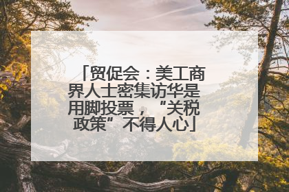 贸促会：美工商界人士密集访华是用脚投票，“关税政策”不得人心