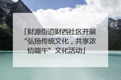 财源街道财西社区开展“弘扬传统文化，共享浓情端午”文化活动