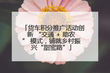 货车积分推广活动创新 “交通 + 助农” 模式，铺就乡村振兴“甜蜜路”