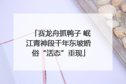 赛龙舟抓鸭子 岷江青神段千年东坡婚俗“活态”重现