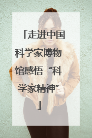 走进中国科学家博物馆感悟“科学家精神”