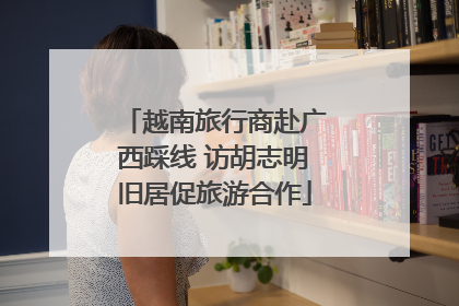越南旅行商赴广西踩线 访胡志明旧居促旅游合作