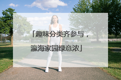 趣味分类齐参与，瀛海家园绿意浓