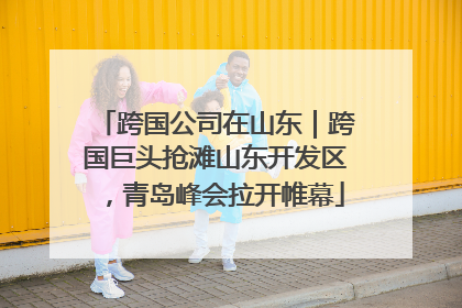 跨国公司在山东｜跨国巨头抢滩山东开发区，青岛峰会拉开帷幕