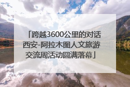 跨越3600公里的对话 西安-阿拉木图人文旅游交流周活动圆满落幕