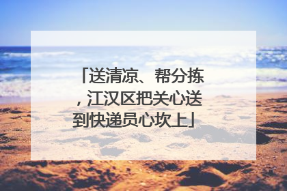 送清凉、帮分拣，江汉区把关心送到快递员心坎上
