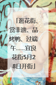 逛花街、赏非遗、品烤鸭、过端午……宜良花街5月28日开街
