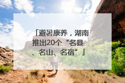 避暑康养，湖南推出20个“名县、名山、名宿”
