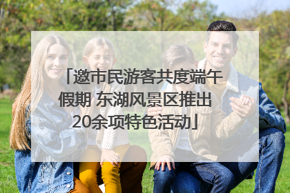 邀市民游客共度端午假期 东湖风景区推出20余项特色活动