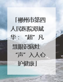 郴州市第四人民医院邓斌华：“超”凡慧眼识病灶 “声”入人心护健康