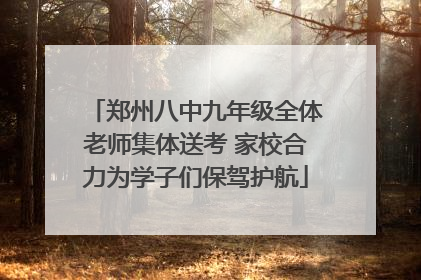 郑州八中九年级全体老师集体送考 家校合力为学子们保驾护航
