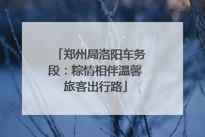 郑州局洛阳车务段：粽情相伴温馨旅客出行路