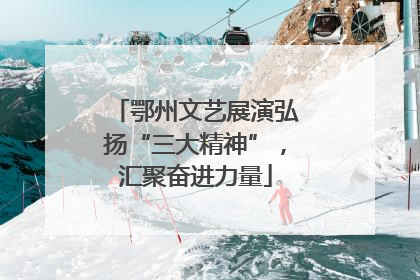 鄂州文艺展演弘扬“三大精神”，汇聚奋进力量