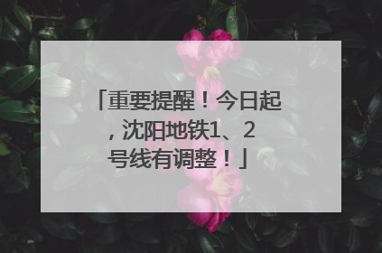 重要提醒！今日起，沈阳地铁1、2 号线有调整！
