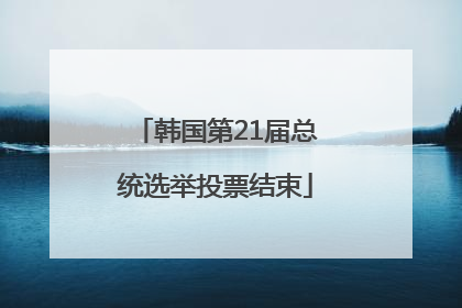 韩国第21届总统选举投票结束