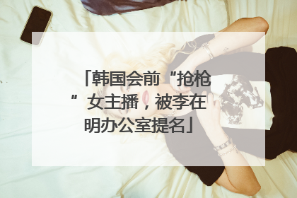 韩国会前“抢枪”女主播，被李在明办公室提名