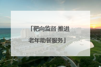 靶向监督 推进老年助餐服务