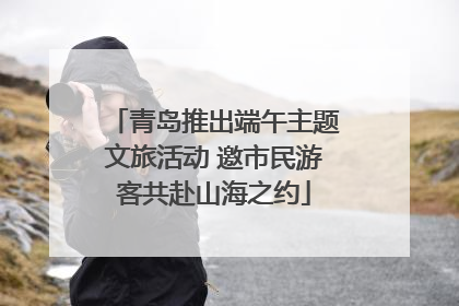 青岛推出端午主题文旅活动 邀市民游客共赴山海之约