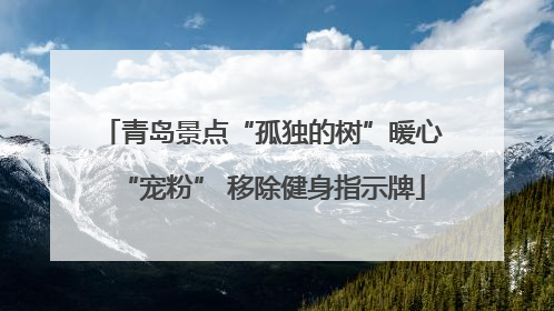 青岛景点“孤独的树”暖心“宠粉” 移除健身指示牌
