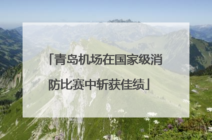 青岛机场在国家级消防比赛中斩获佳绩