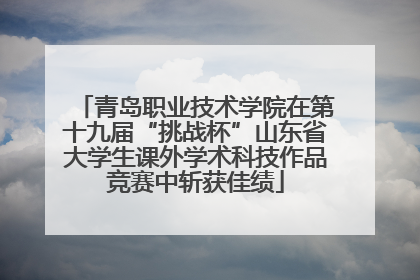 青岛职业技术学院在第十九届“挑战杯”山东省大学生课外学术科技作品竞赛中斩获佳绩