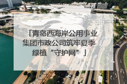 青岛西海岸公用事业集团市政公司筑牢夏季绿植“守护网”