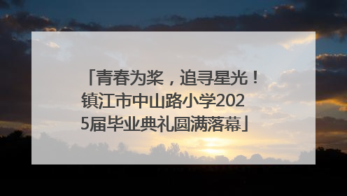 青春为桨，追寻星光！镇江市中山路小学2025届毕业典礼圆满落幕