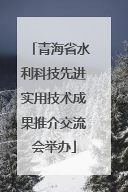 青海省水利科技先进实用技术成果推介交流会举办
