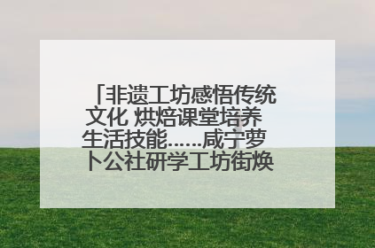 非遗工坊感悟传统文化 烘焙课堂培养生活技能……咸宁萝卜公社研学工坊街焕新迎“双节”
