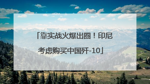 靠实战火爆出圈！印尼考虑购买中国歼-10